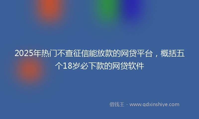 2025年热门不查征信能放款的网贷平台，概括五个18岁必下款的网贷软件