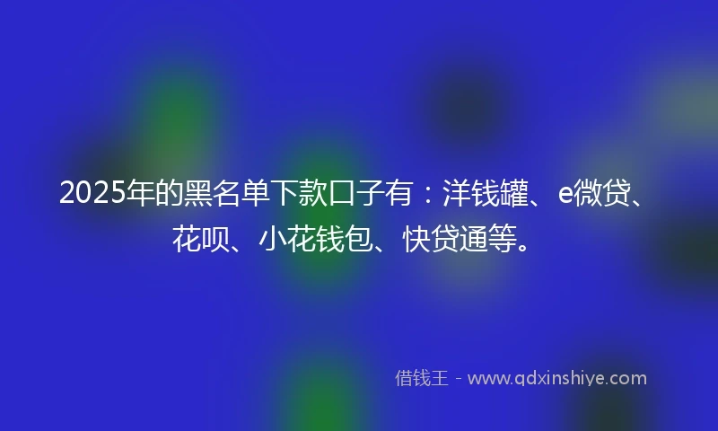 2025年的黑名单下款口子有：洋钱罐、e微贷、花呗、小花钱包、快贷通等。