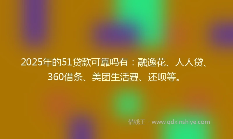 2025年的51贷款可靠吗有：融逸花、人人贷、360借条、美团生活费、还呗等。