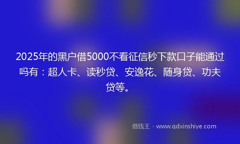 2025年的黑户借5000不看征信秒下款口子能通过吗有：超人卡、读秒贷、安逸花、随身贷、功夫贷等。