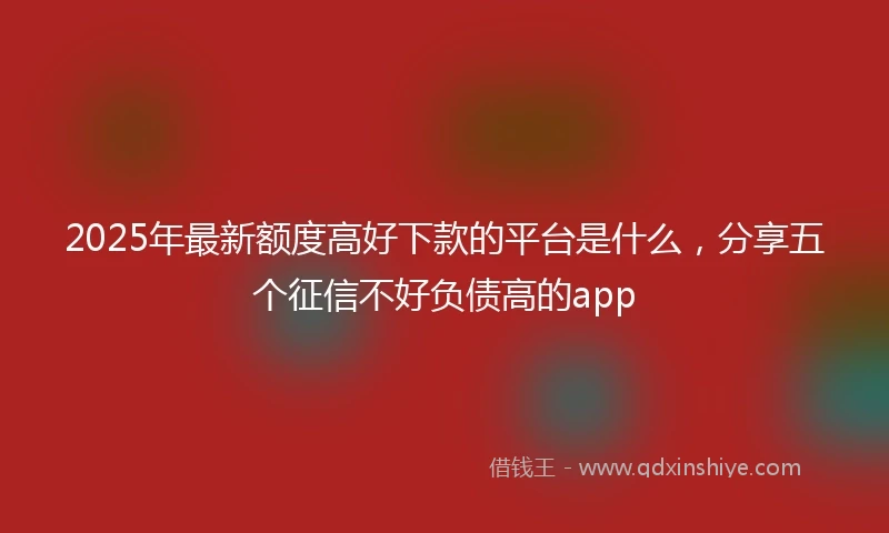 2025年最新额度高好下款的平台是什么，分享五个征信不好负债高的app