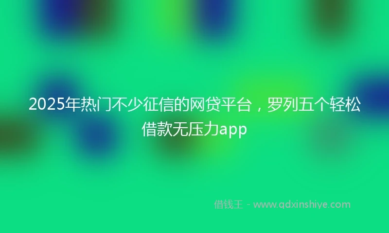 2025年热门不少征信的网贷平台，罗列五个轻松借款无压力app