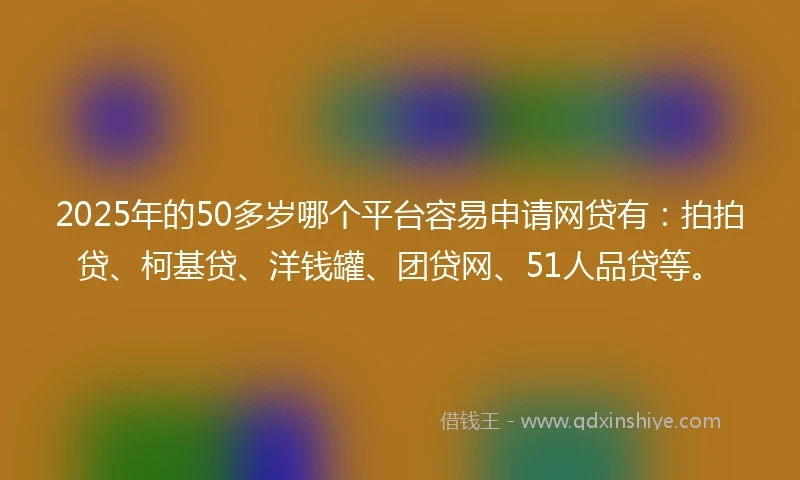 2025年的50多岁哪个平台容易申请网贷有：拍拍贷、柯基贷、洋钱罐、团贷网、51人品贷等。