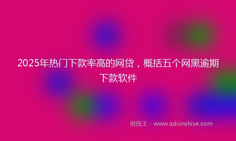 2025年热门下款率高的网贷，概括五个网黑逾期下款软件