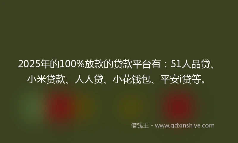 2025年的100%放款的贷款平台有：51人品贷、小米贷款、人人贷、小花钱包、平安i贷等。