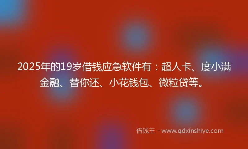2025年的19岁借钱应急软件有:超人卡、度小满金融、替你还、小花钱包、微粒贷等。