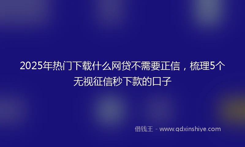 2025年热门下载什么网贷不需要正信，梳理5个无视征信秒下款的口子