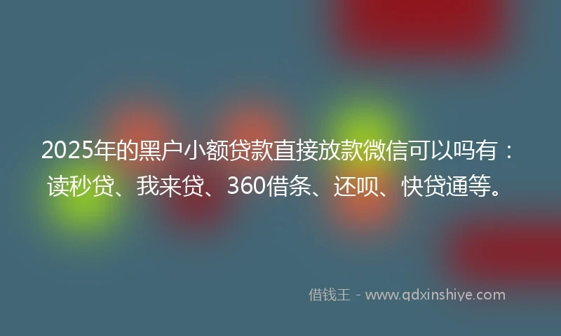2025年的黑户小额贷款直接放款微信可以吗有：读秒贷、我来贷、360借条、还呗、快贷通等。