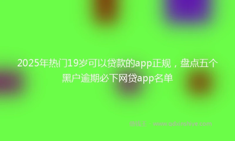 2025年热门19岁可以贷款的app正规，盘点五个黑户逾期必下网贷app名单