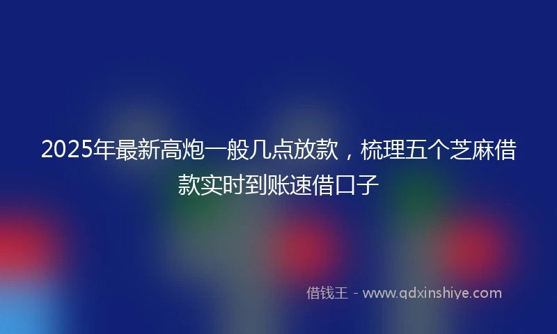 2025年最新高炮一般几点放款，梳理五个芝麻借款实时到账速借口子