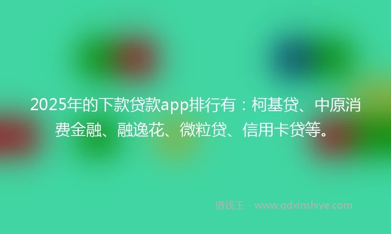 2025年的下款贷款app排行有:柯基贷、中原消费金融、融逸花、微粒贷、信用卡贷等。