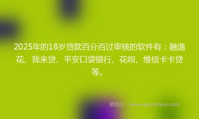 2025年的18岁贷款百分百过审核的软件有：融逸花、我来贷、平安口袋银行、花呗、维信卡卡贷等。
