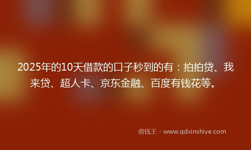 2025年的10天借款的口子秒到的有：拍拍贷、我来贷、超人卡、京东金融、百度有钱花等。