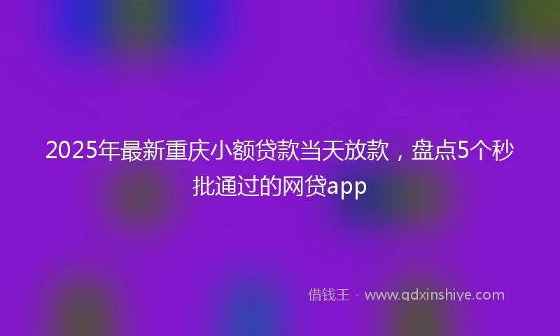 2025年最新重庆小额贷款当天放款，盘点5个秒批通过的网贷app