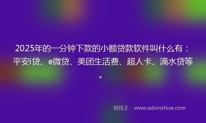 2025年的一分钟下款的小额贷款软件叫什么有：平安i贷、e微贷、美团生活费、超人卡、滴水贷等。