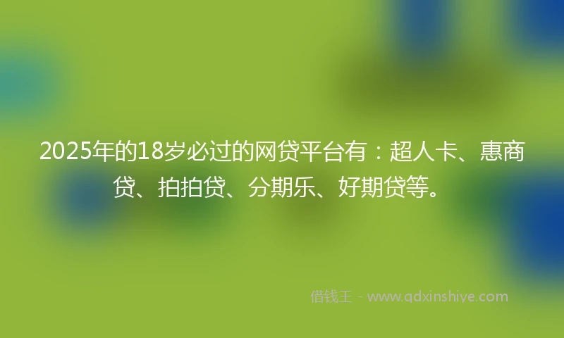 2025年的18岁必过的网贷平台有:超人卡、惠商贷、拍拍贷、分期乐、好期贷等。