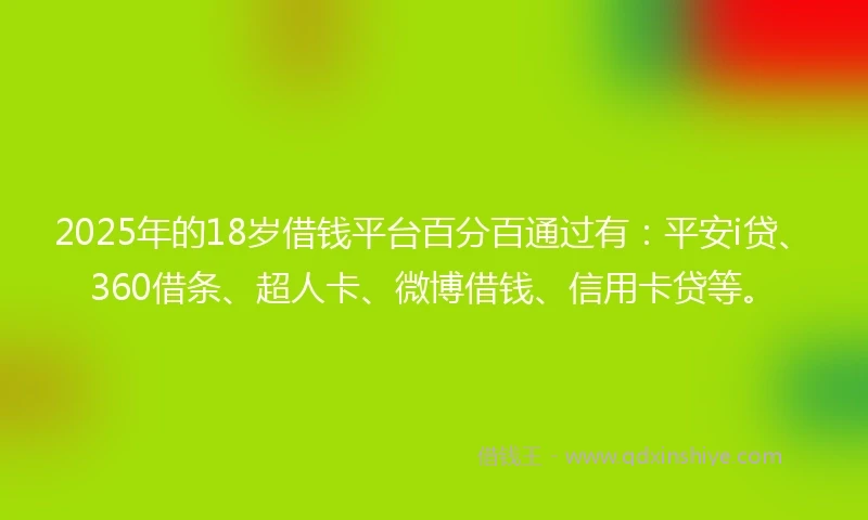 2025年的18岁借钱平台百分百通过有：平安i贷、360借条、超人卡、微博借钱、信用卡贷等。