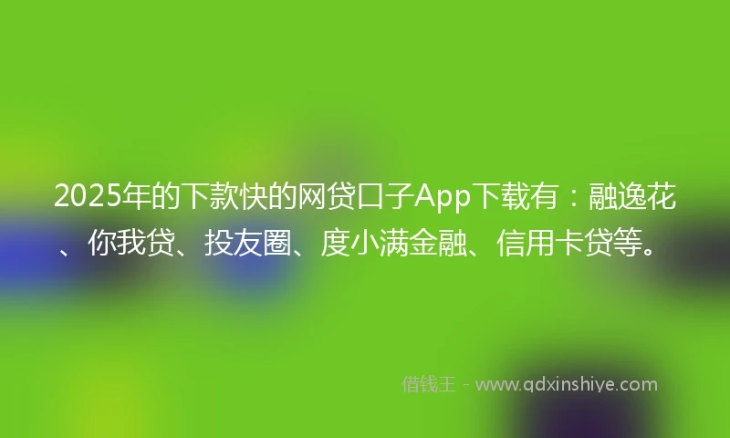 2025年的下款快的网贷口子App下载有:融逸花、你我贷、投友圈、度小满金融、信用卡贷等。