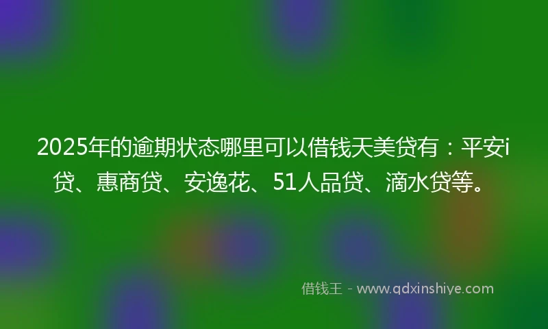 2025年的逾期状态哪里可以借钱天美贷有：平安i贷、惠商贷、安逸花、51人品贷、滴水贷等。