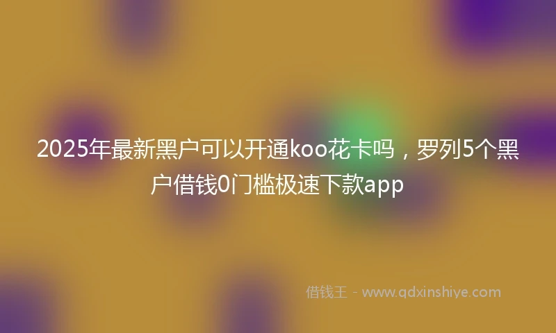 2025年最新黑户可以开通koo花卡吗,罗列5个黑户借钱0门槛极速下款app