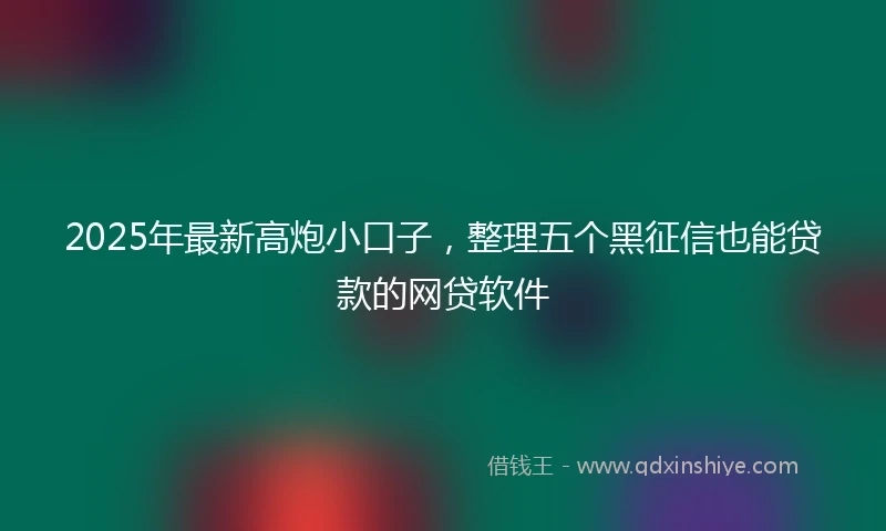 2025年最新高炮小口子，整理五个黑征信也能贷款的网贷软件
