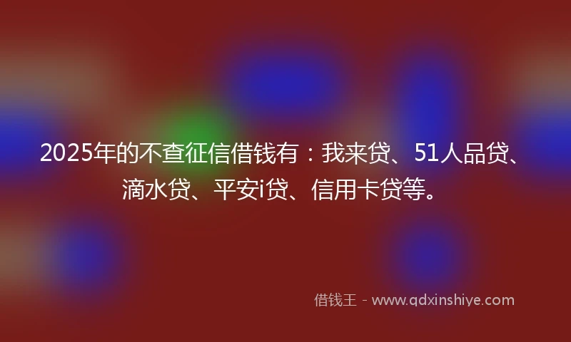 2025年的不查征信借钱有：我来贷、51人品贷、滴水贷、平安i贷、信用卡贷等。