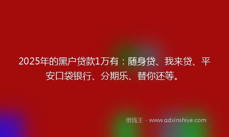2025年的黑户贷款1万有：随身贷、我来贷、平安口袋银行、分期乐、替你还等。