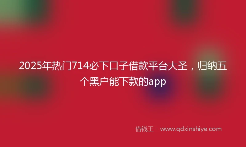 2025年热门714必下口子借款平台大圣，归纳五个黑户能下款的app