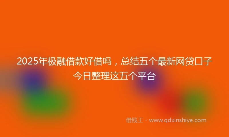 2025年极融借款好借吗，总结五个最新网贷口子今日整理这五个平台
