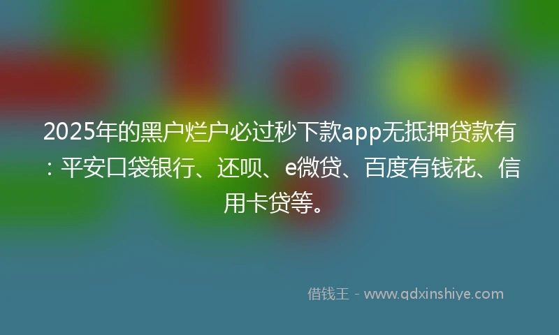 2025年的黑户烂户必过秒下款app无抵押贷款有：平安口袋银行、还呗、e微贷、百度有钱花、信用卡贷等。