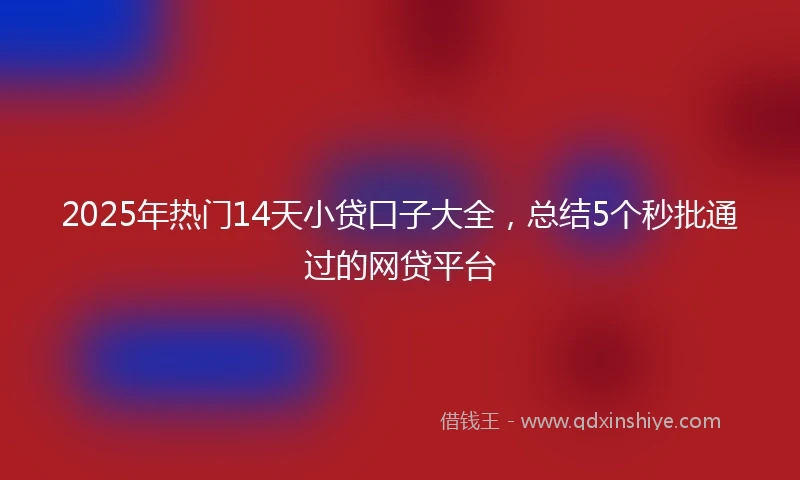 2025年热门14天小贷口子大全，总结5个秒批通过的网贷平台