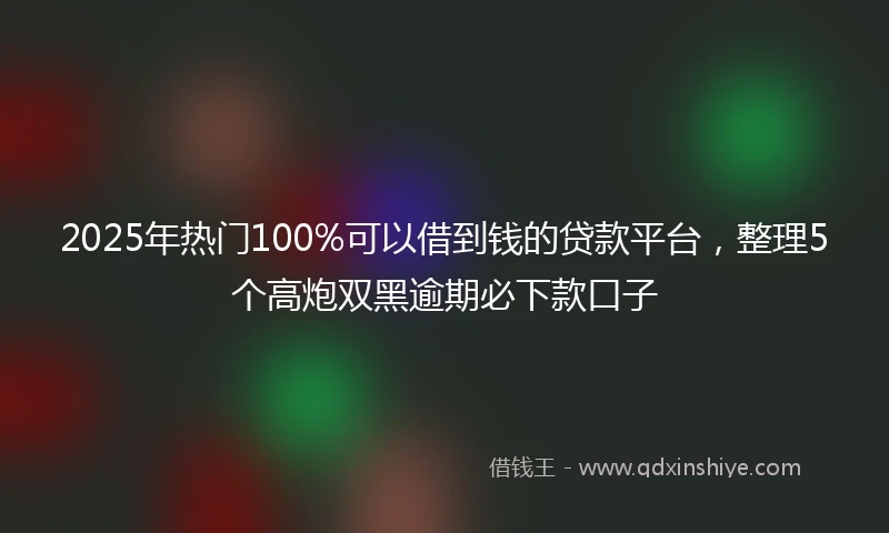 2025年热门100%可以借到钱的贷款平台，整理5个高炮双黑逾期必下款口子