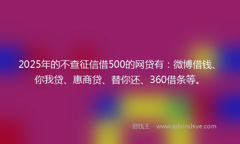 2025年的不查征信借500的网贷有：微博借钱、你我贷、惠商贷、替你还、360借条等。
