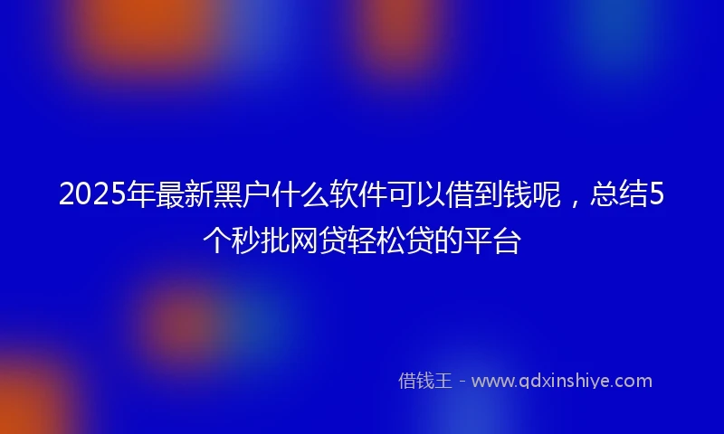 2025年最新黑户什么软件可以借到钱呢，总结5个秒批网贷轻松贷的平台