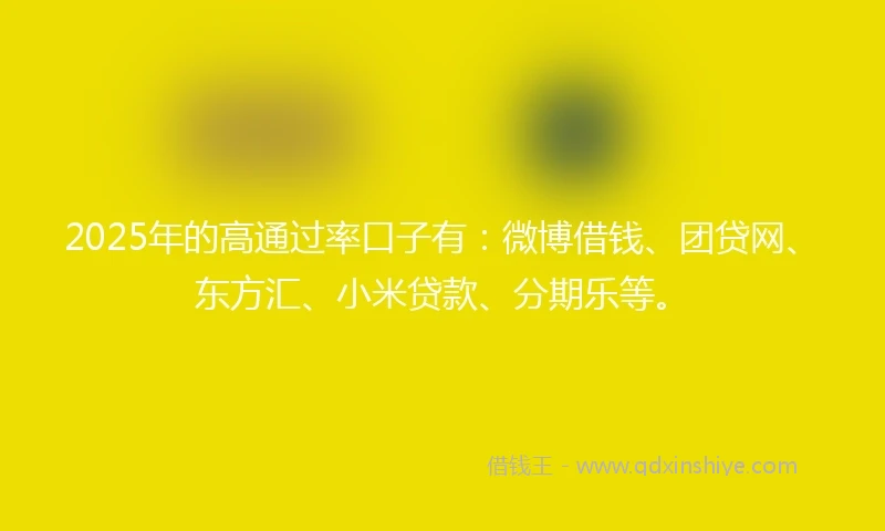 2025年的高通过率口子有：微博借钱、团贷网、东方汇、小米贷款、分期乐等。