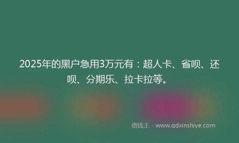 2025年的黑户急用3万元有：超人卡、省呗、还呗、分期乐、拉卡拉等。