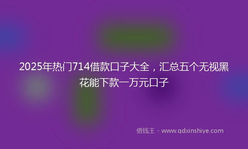 2025年热门714借款口子大全，汇总五个无视黑花能下款一万元口子