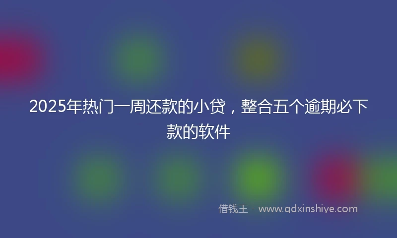 2025年热门一周还款的小贷,整合五个逾期必下款的软件