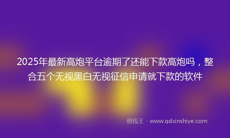2025年最新高炮平台逾期了还能下款高炮吗,整合五个无视黑白无视征信申请就下款的软件