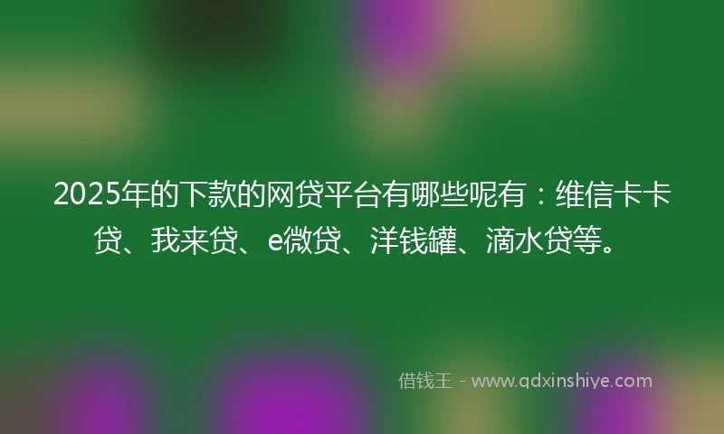 2025年的下款的网贷平台有哪些呢有:维信卡卡贷、我来贷、e微贷、洋钱罐、滴水贷等。