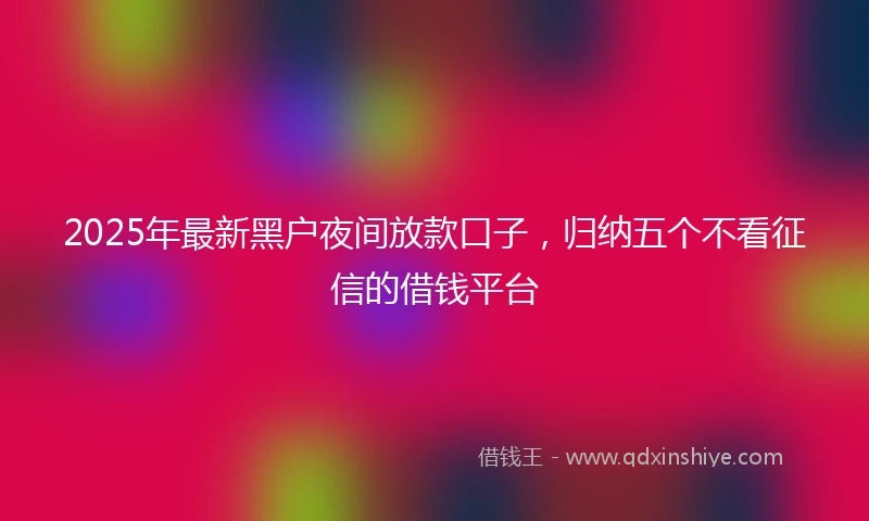 2025年最新黑户夜间放款口子,归纳五个不看征信的借钱平台