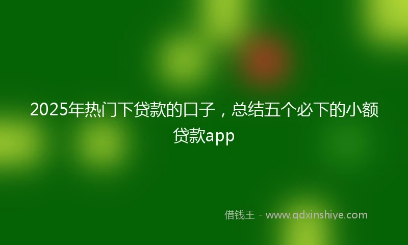 2025年热门下贷款的口子，总结五个必下的小额贷款app