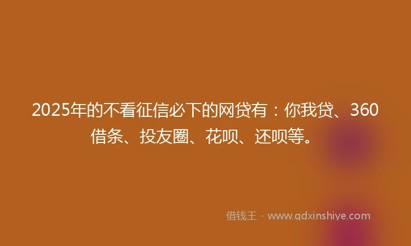 2025年的不看征信必下的网贷有:你我贷、360借条、投友圈、花呗、还呗等。