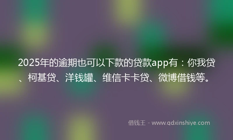 2025年的逾期也可以下款的贷款app有：你我贷、柯基贷、洋钱罐、维信卡卡贷、微博借钱等。