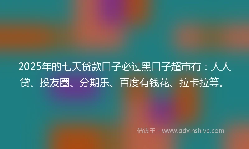 2025年的七天贷款口子必过黑口子超市有：人人贷、投友圈、分期乐、百度有钱花、拉卡拉等。