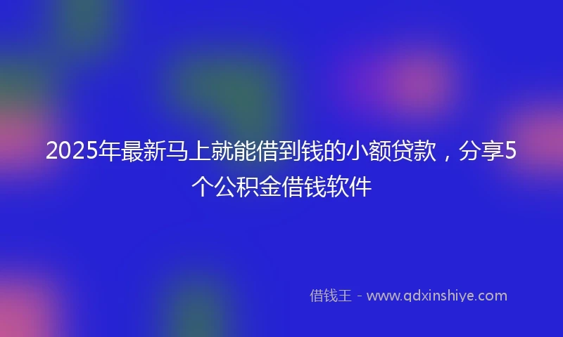 2025年最新马上就能借到钱的小额贷款，分享5个公积金借钱软件