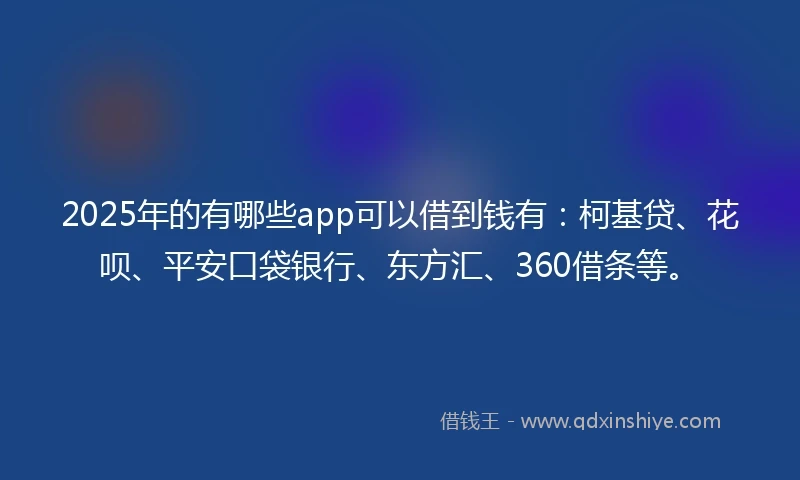 2025年的有哪些app可以借到钱有：柯基贷、花呗、平安口袋银行、东方汇、360借条等。