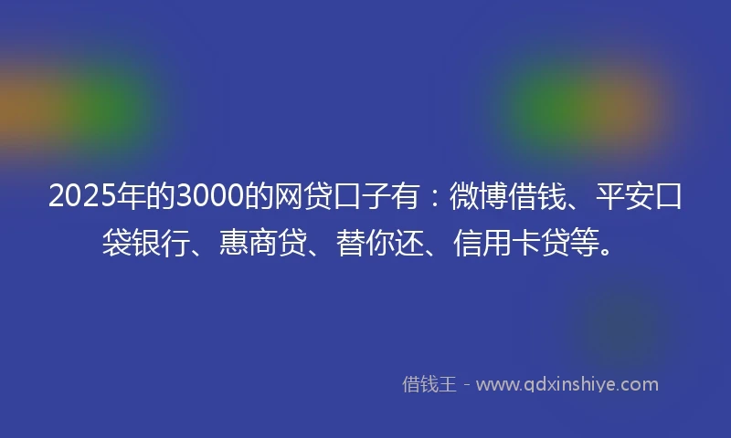 2025年的3000的网贷口子有:微博借钱、平安口袋银行、惠商贷、替你还、信用卡贷等。