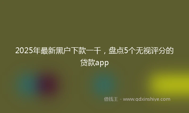 2025年最新黑户下款一千，盘点5个无视评分的贷款app