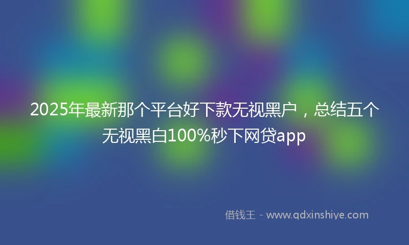 2025年最新那个平台好下款无视黑户,总结五个无视黑白100%秒下网贷app